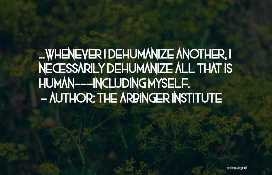 The Arbinger Institute Quotes: ...whenever I Dehumanize Another, I Necessarily Dehumanize All That Is Human---including Myself.