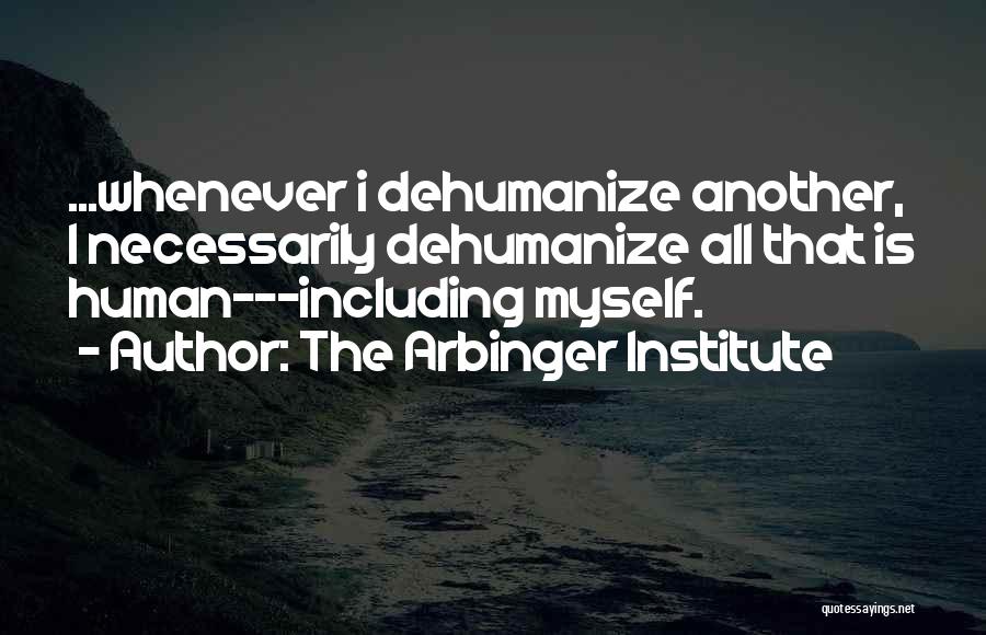 The Arbinger Institute Quotes: ...whenever I Dehumanize Another, I Necessarily Dehumanize All That Is Human---including Myself.