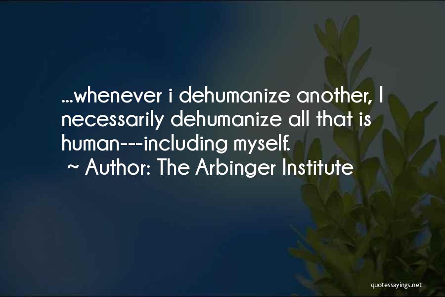 The Arbinger Institute Quotes: ...whenever I Dehumanize Another, I Necessarily Dehumanize All That Is Human---including Myself.
