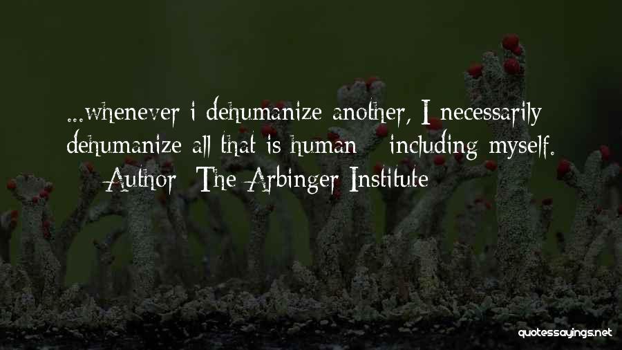 The Arbinger Institute Quotes: ...whenever I Dehumanize Another, I Necessarily Dehumanize All That Is Human---including Myself.