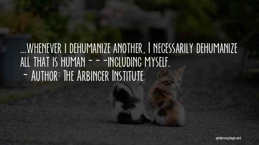 The Arbinger Institute Quotes: ...whenever I Dehumanize Another, I Necessarily Dehumanize All That Is Human---including Myself.