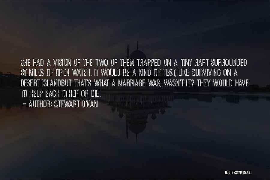 Stewart O'Nan Quotes: She Had A Vision Of The Two Of Them Trapped On A Tiny Raft Surrounded By Miles Of Open Water.