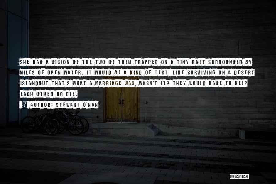 Stewart O'Nan Quotes: She Had A Vision Of The Two Of Them Trapped On A Tiny Raft Surrounded By Miles Of Open Water.