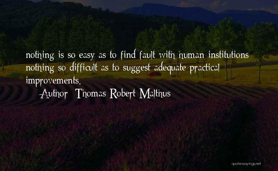 Thomas Robert Malthus Quotes: Nothing Is So Easy As To Find Fault With Human Institutions; Nothing So Difficult As To Suggest Adequate Practical Improvements.