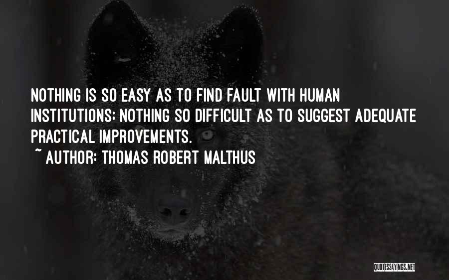 Thomas Robert Malthus Quotes: Nothing Is So Easy As To Find Fault With Human Institutions; Nothing So Difficult As To Suggest Adequate Practical Improvements.