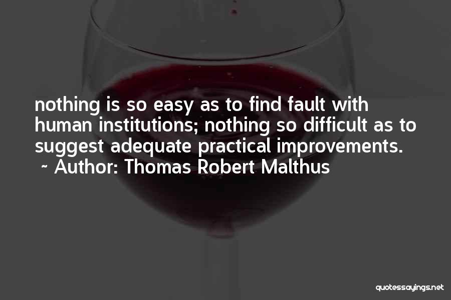 Thomas Robert Malthus Quotes: Nothing Is So Easy As To Find Fault With Human Institutions; Nothing So Difficult As To Suggest Adequate Practical Improvements.