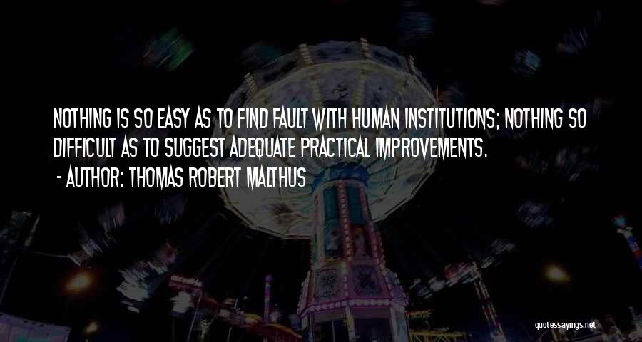 Thomas Robert Malthus Quotes: Nothing Is So Easy As To Find Fault With Human Institutions; Nothing So Difficult As To Suggest Adequate Practical Improvements.