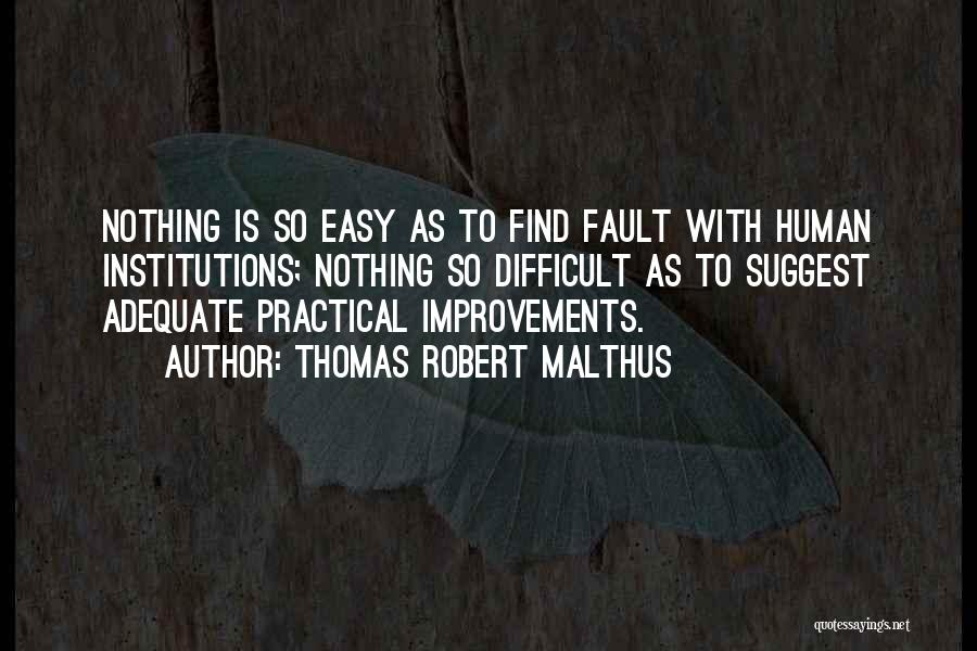 Thomas Robert Malthus Quotes: Nothing Is So Easy As To Find Fault With Human Institutions; Nothing So Difficult As To Suggest Adequate Practical Improvements.