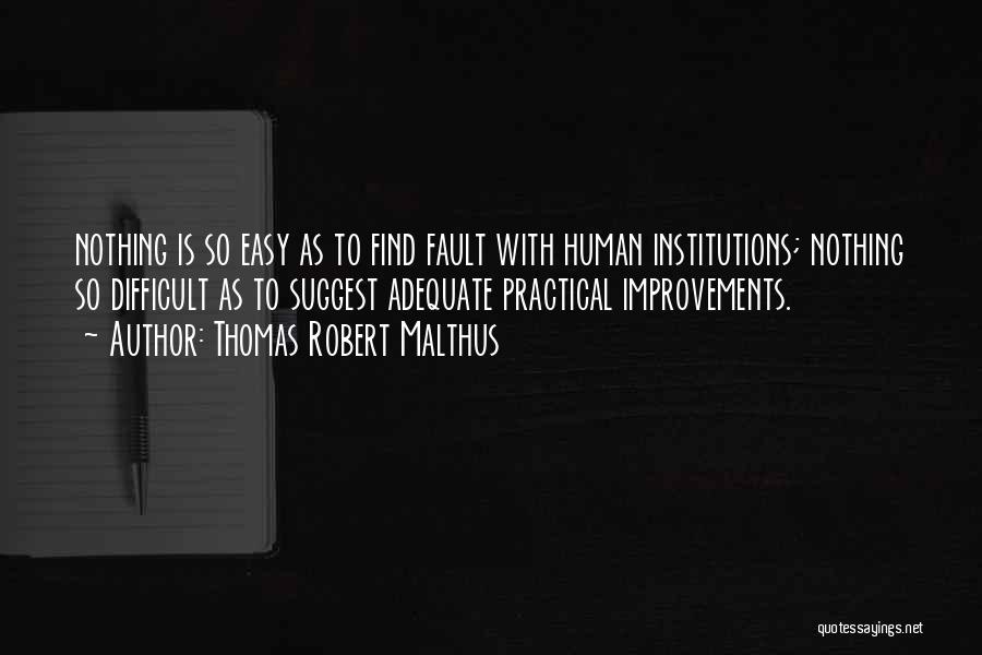 Thomas Robert Malthus Quotes: Nothing Is So Easy As To Find Fault With Human Institutions; Nothing So Difficult As To Suggest Adequate Practical Improvements.