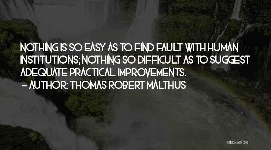 Thomas Robert Malthus Quotes: Nothing Is So Easy As To Find Fault With Human Institutions; Nothing So Difficult As To Suggest Adequate Practical Improvements.