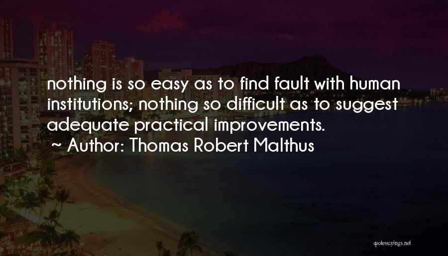 Thomas Robert Malthus Quotes: Nothing Is So Easy As To Find Fault With Human Institutions; Nothing So Difficult As To Suggest Adequate Practical Improvements.