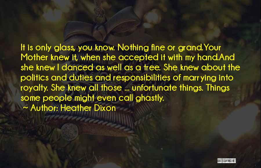 Heather Dixon Quotes: It Is Only Glass, You Know. Nothing Fine Or Grand.your Mother Knew It, When She Accepted It With My Hand.and