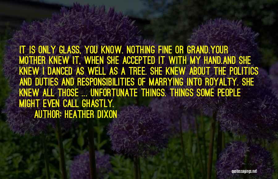 Heather Dixon Quotes: It Is Only Glass, You Know. Nothing Fine Or Grand.your Mother Knew It, When She Accepted It With My Hand.and