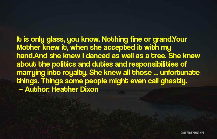 Heather Dixon Quotes: It Is Only Glass, You Know. Nothing Fine Or Grand.your Mother Knew It, When She Accepted It With My Hand.and