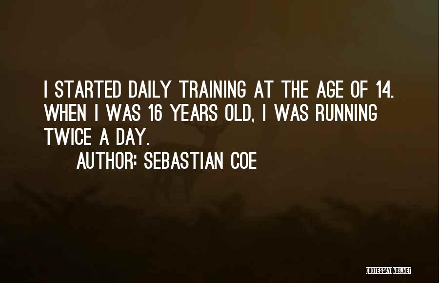 Sebastian Coe Quotes: I Started Daily Training At The Age Of 14. When I Was 16 Years Old, I Was Running Twice A