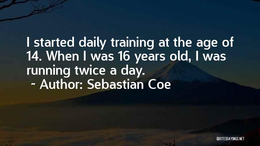 Sebastian Coe Quotes: I Started Daily Training At The Age Of 14. When I Was 16 Years Old, I Was Running Twice A