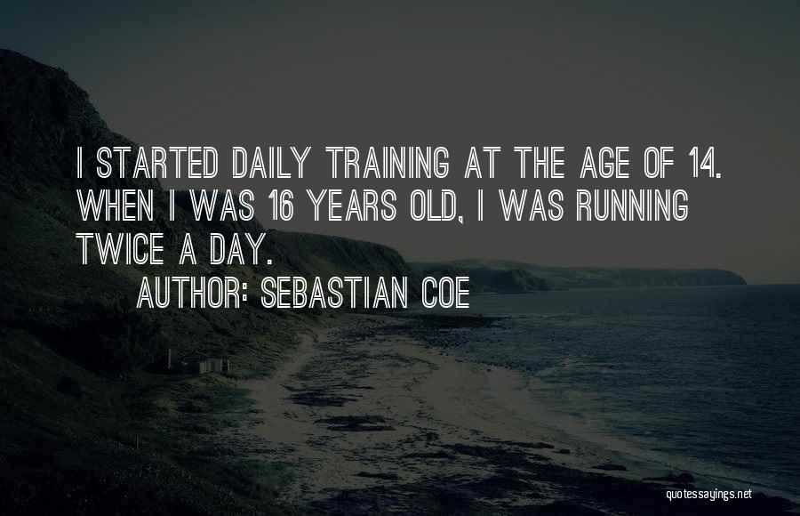 Sebastian Coe Quotes: I Started Daily Training At The Age Of 14. When I Was 16 Years Old, I Was Running Twice A