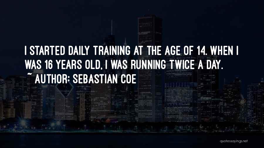 Sebastian Coe Quotes: I Started Daily Training At The Age Of 14. When I Was 16 Years Old, I Was Running Twice A