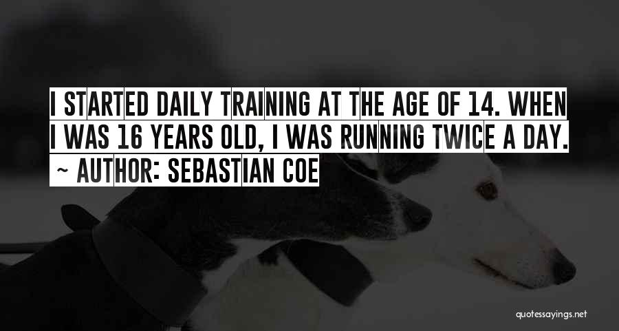 Sebastian Coe Quotes: I Started Daily Training At The Age Of 14. When I Was 16 Years Old, I Was Running Twice A