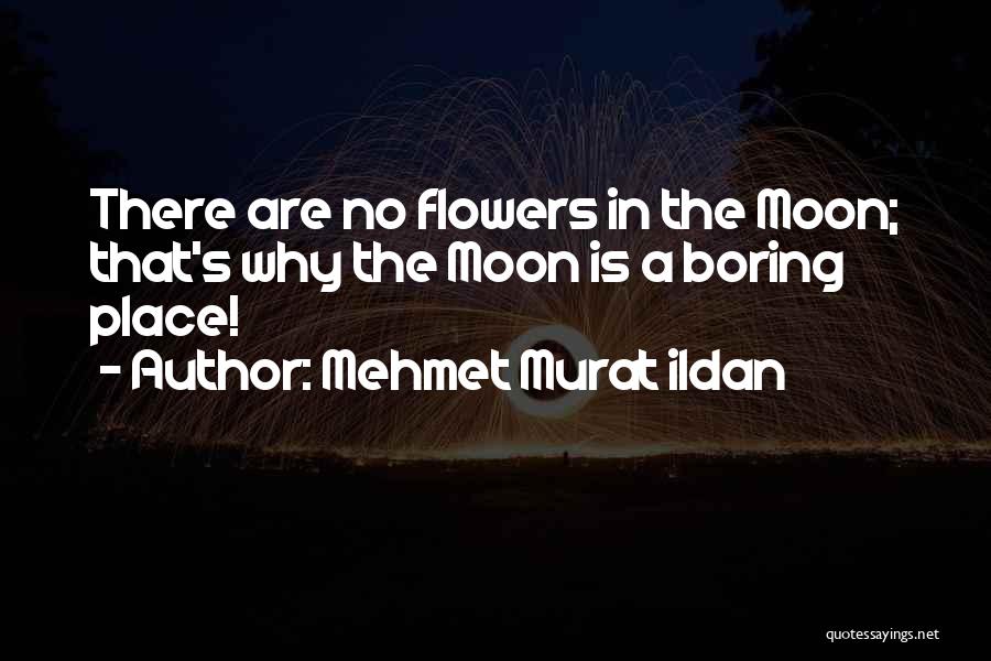 Mehmet Murat Ildan Quotes: There Are No Flowers In The Moon; That's Why The Moon Is A Boring Place!