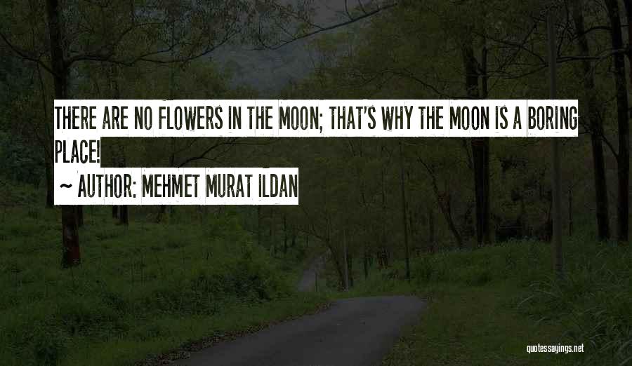 Mehmet Murat Ildan Quotes: There Are No Flowers In The Moon; That's Why The Moon Is A Boring Place!