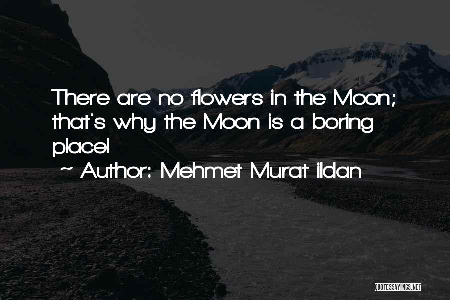 Mehmet Murat Ildan Quotes: There Are No Flowers In The Moon; That's Why The Moon Is A Boring Place!