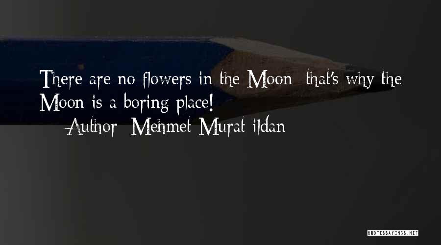 Mehmet Murat Ildan Quotes: There Are No Flowers In The Moon; That's Why The Moon Is A Boring Place!