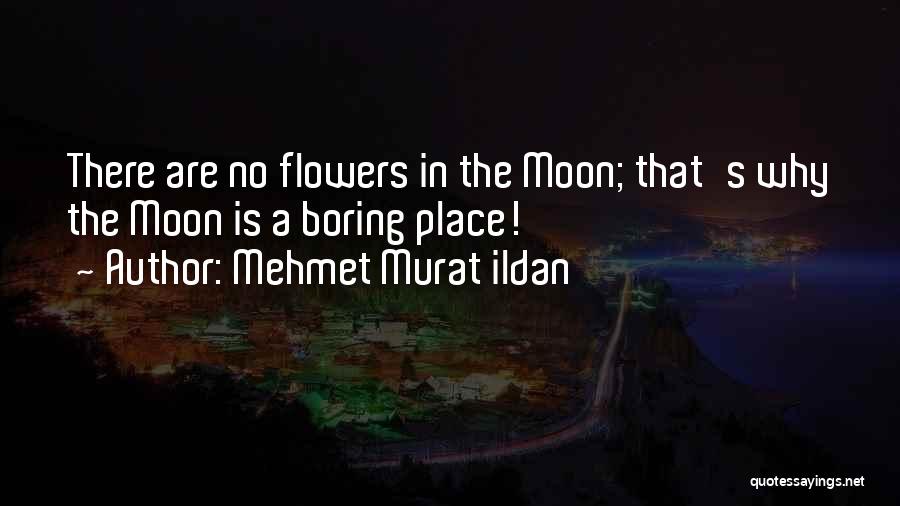 Mehmet Murat Ildan Quotes: There Are No Flowers In The Moon; That's Why The Moon Is A Boring Place!