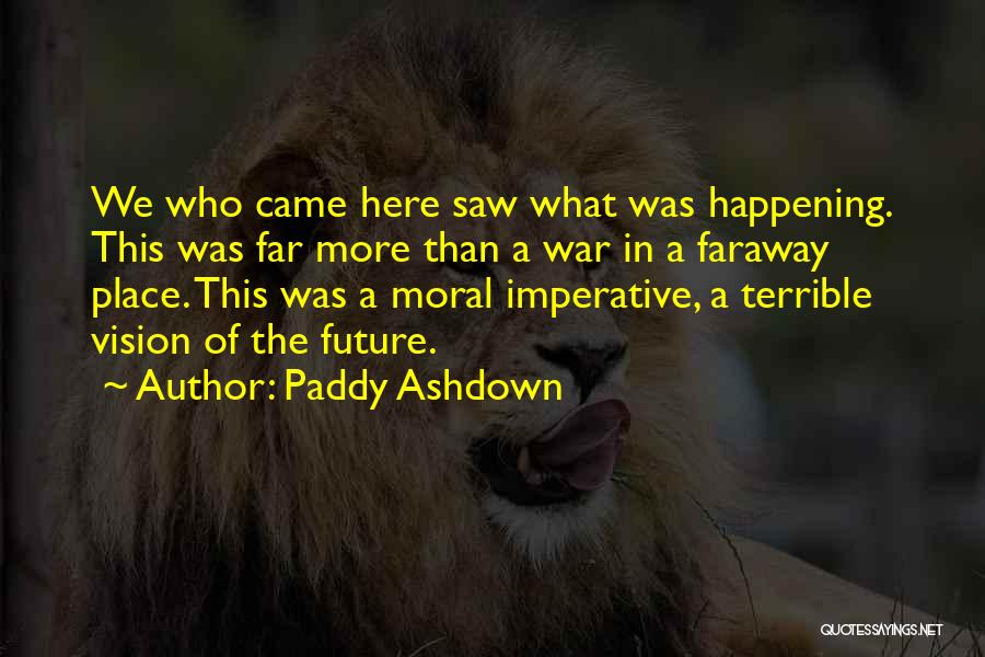 Paddy Ashdown Quotes: We Who Came Here Saw What Was Happening. This Was Far More Than A War In A Faraway Place. This