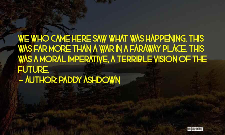 Paddy Ashdown Quotes: We Who Came Here Saw What Was Happening. This Was Far More Than A War In A Faraway Place. This