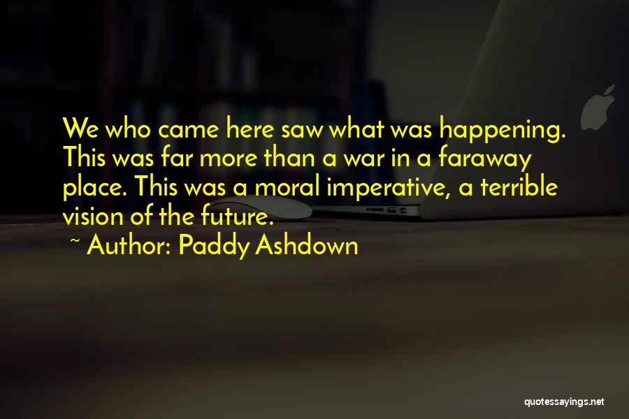 Paddy Ashdown Quotes: We Who Came Here Saw What Was Happening. This Was Far More Than A War In A Faraway Place. This