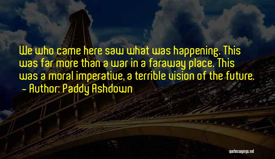 Paddy Ashdown Quotes: We Who Came Here Saw What Was Happening. This Was Far More Than A War In A Faraway Place. This