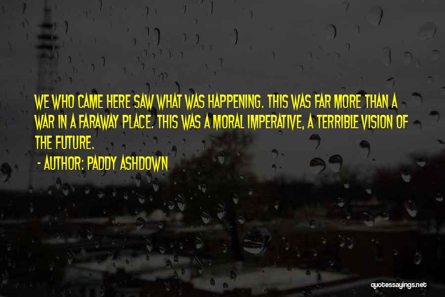 Paddy Ashdown Quotes: We Who Came Here Saw What Was Happening. This Was Far More Than A War In A Faraway Place. This