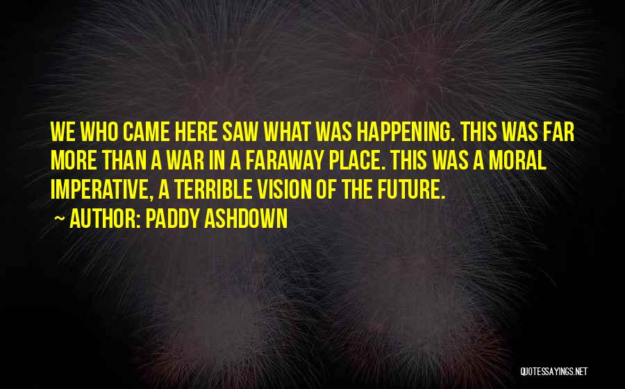 Paddy Ashdown Quotes: We Who Came Here Saw What Was Happening. This Was Far More Than A War In A Faraway Place. This