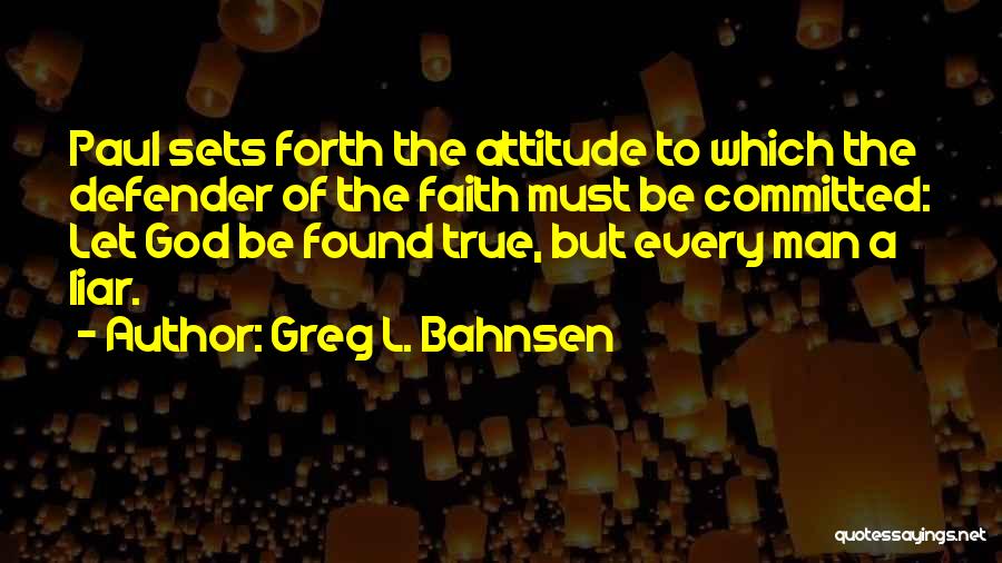 Greg L. Bahnsen Quotes: Paul Sets Forth The Attitude To Which The Defender Of The Faith Must Be Committed: Let God Be Found True,