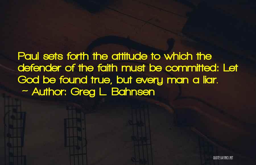 Greg L. Bahnsen Quotes: Paul Sets Forth The Attitude To Which The Defender Of The Faith Must Be Committed: Let God Be Found True,