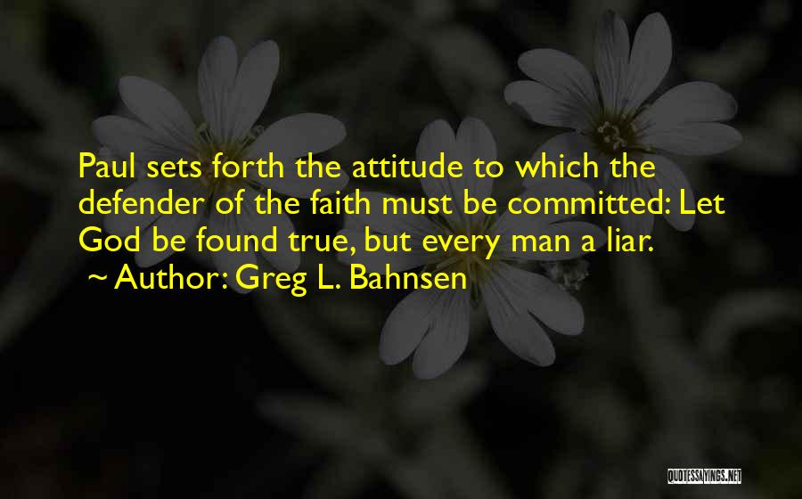 Greg L. Bahnsen Quotes: Paul Sets Forth The Attitude To Which The Defender Of The Faith Must Be Committed: Let God Be Found True,