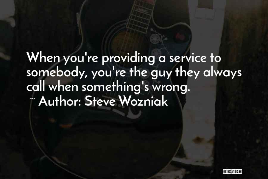 Steve Wozniak Quotes: When You're Providing A Service To Somebody, You're The Guy They Always Call When Something's Wrong.