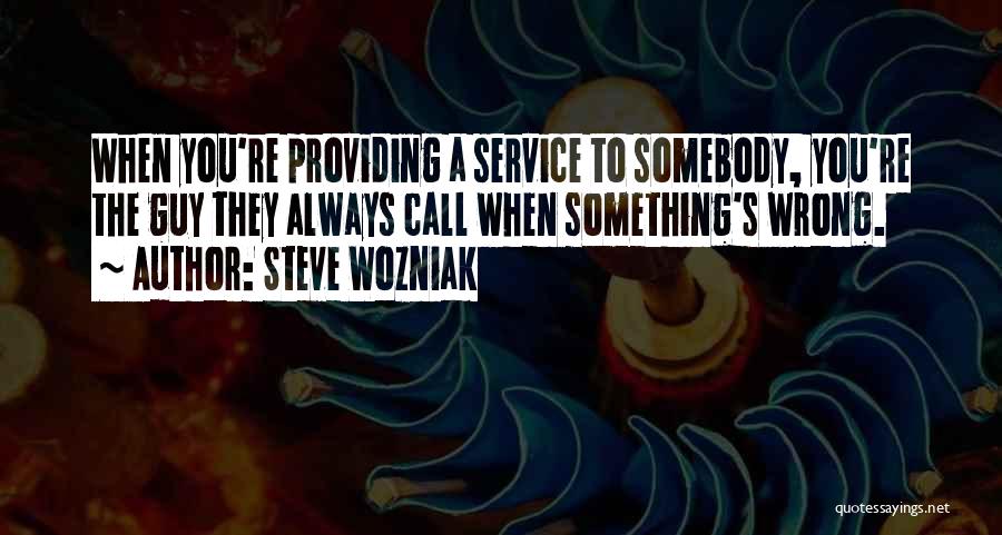 Steve Wozniak Quotes: When You're Providing A Service To Somebody, You're The Guy They Always Call When Something's Wrong.