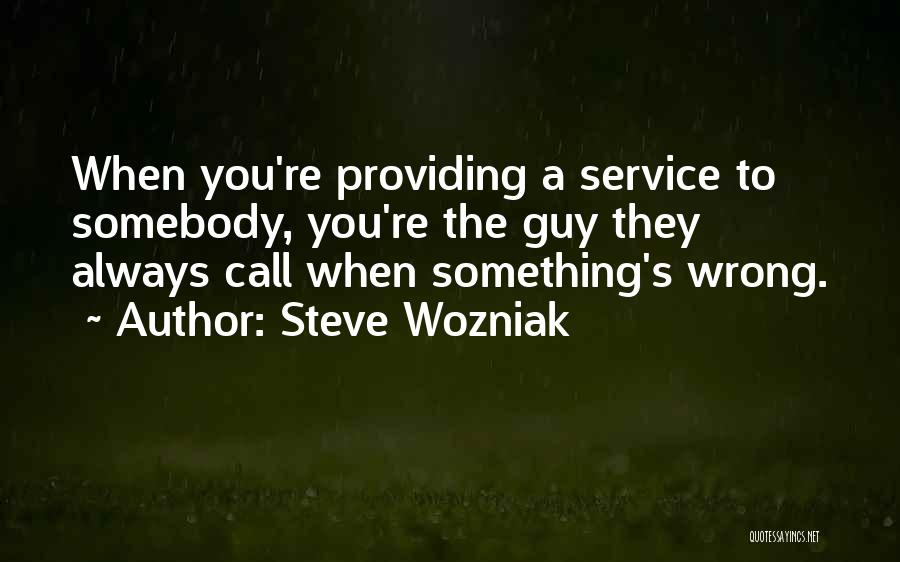 Steve Wozniak Quotes: When You're Providing A Service To Somebody, You're The Guy They Always Call When Something's Wrong.