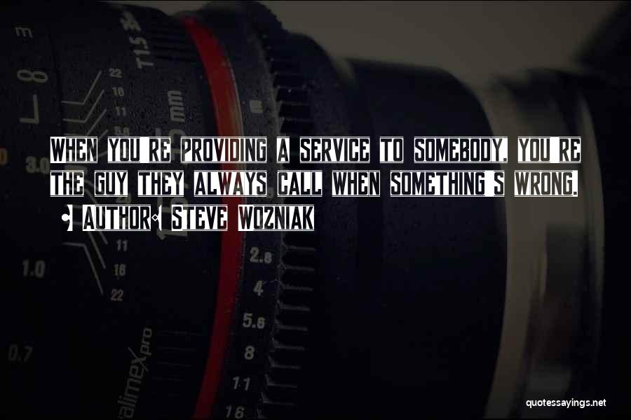 Steve Wozniak Quotes: When You're Providing A Service To Somebody, You're The Guy They Always Call When Something's Wrong.