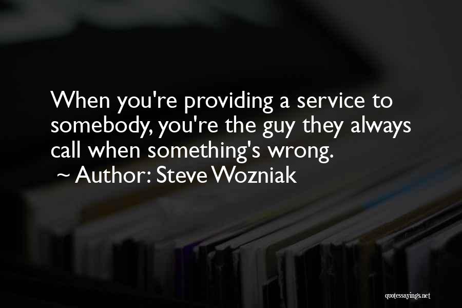 Steve Wozniak Quotes: When You're Providing A Service To Somebody, You're The Guy They Always Call When Something's Wrong.