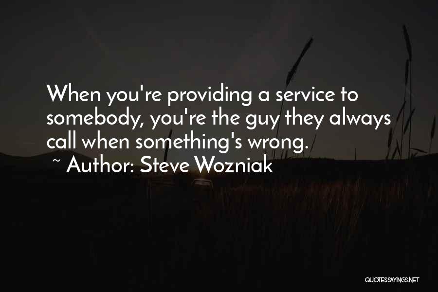 Steve Wozniak Quotes: When You're Providing A Service To Somebody, You're The Guy They Always Call When Something's Wrong.