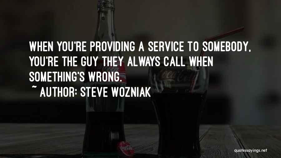 Steve Wozniak Quotes: When You're Providing A Service To Somebody, You're The Guy They Always Call When Something's Wrong.