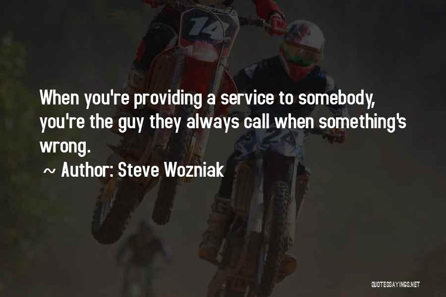 Steve Wozniak Quotes: When You're Providing A Service To Somebody, You're The Guy They Always Call When Something's Wrong.