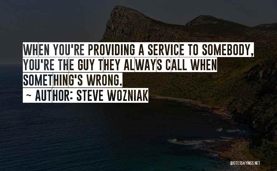 Steve Wozniak Quotes: When You're Providing A Service To Somebody, You're The Guy They Always Call When Something's Wrong.