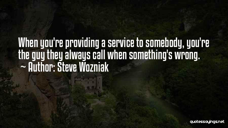 Steve Wozniak Quotes: When You're Providing A Service To Somebody, You're The Guy They Always Call When Something's Wrong.