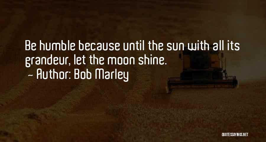 Bob Marley Quotes: Be Humble Because Until The Sun With All Its Grandeur, Let The Moon Shine.