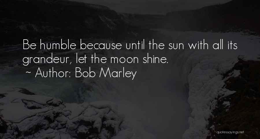 Bob Marley Quotes: Be Humble Because Until The Sun With All Its Grandeur, Let The Moon Shine.