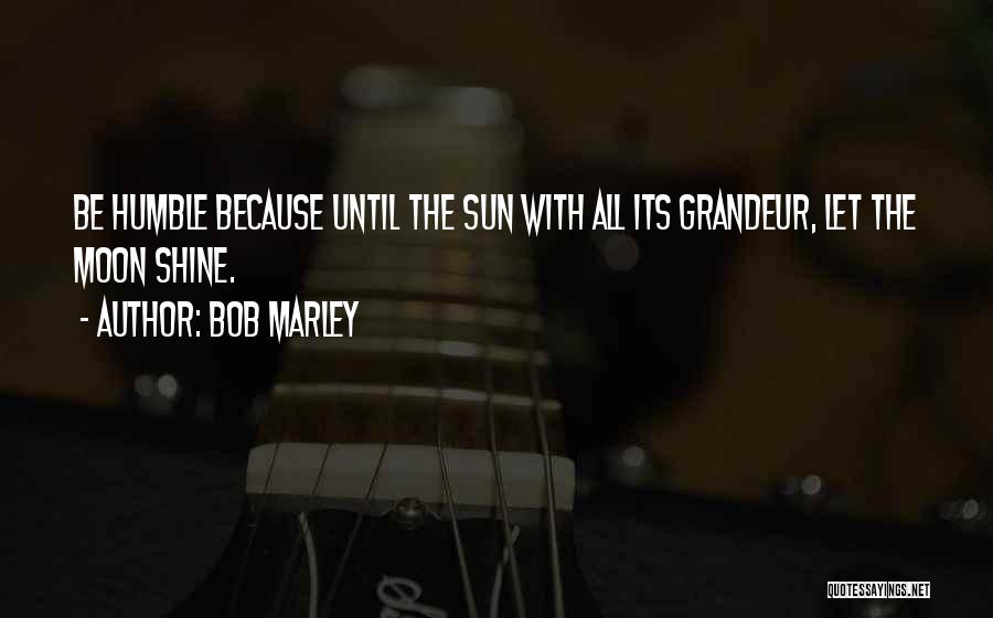 Bob Marley Quotes: Be Humble Because Until The Sun With All Its Grandeur, Let The Moon Shine.